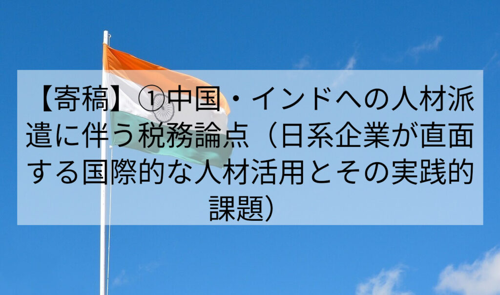 【寄稿】①中国・インドへの人材派遣に伴う税務論点（日系企業が直面する国際的な人材活用とその実践的課題）