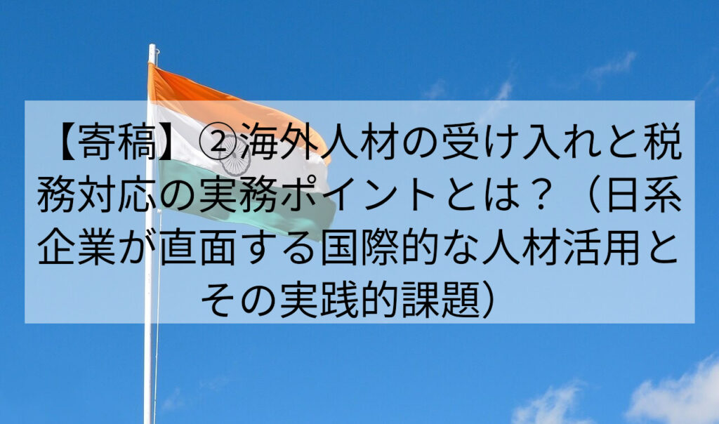 【寄稿】②海外人材の受け入れと税務対応の実務ポイントとは？（日系企業が直面する国際的な人材活用とその実践的課題）