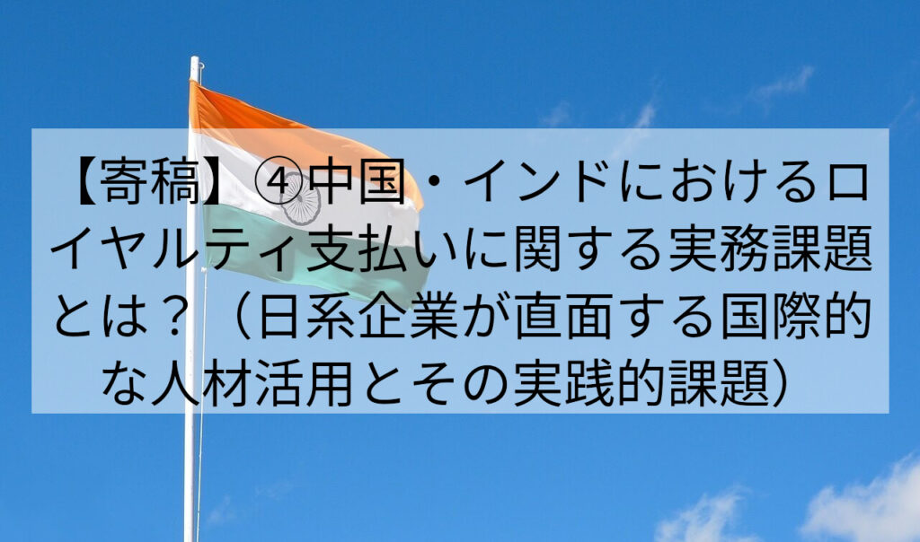 【寄稿】④中国・インドにおけるロイヤルティ支払いに関する実務課題とは？（日系企業が直面する国際的な人材活用とその実践的課題）