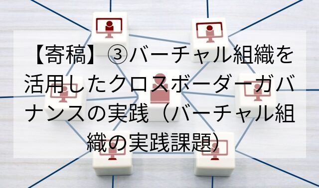 【寄稿】③バーチャル組織を活用したクロスボーダーガバナンスの実践（バーチャル組織の実践課題）