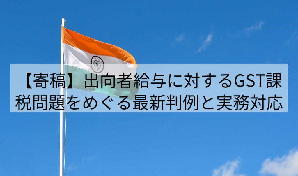 インド国旗とコラムタイトル「【寄稿】出向者給与に対するGST課税問題をめぐる最新判例と実務対応」